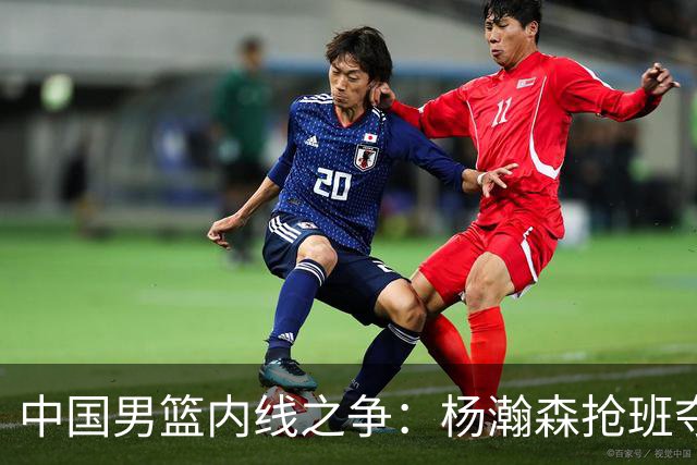中国男篮内线之争：杨瀚森抢班夺权，徐昕焦泊乔延续宿命之战